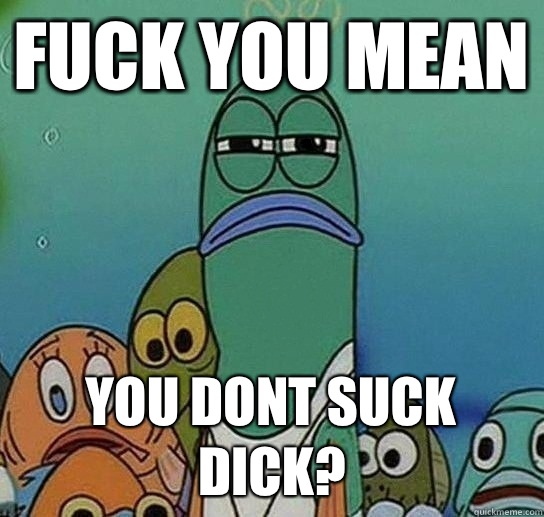 Fuck you mean you dont suck dick?  Serious fish SpongeBob