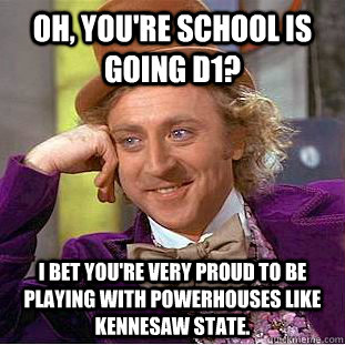 Oh, you're school is going D1? I bet you're very proud to be playing with powerhouses like Kennesaw State. - Oh, you're school is going D1? I bet you're very proud to be playing with powerhouses like Kennesaw State.  Condescending Wonka