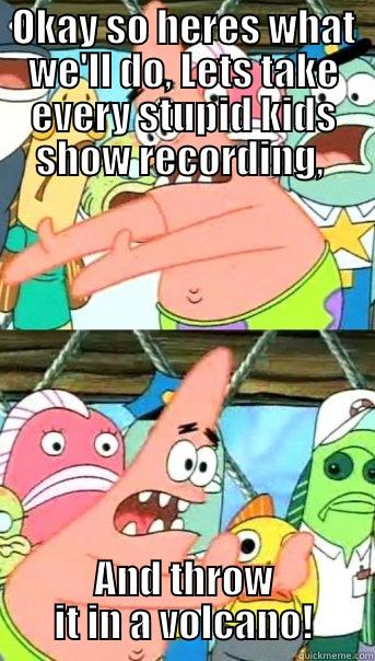 Patrick gets rid of himself - OKAY SO HERES WHAT WE'LL DO, LETS TAKE EVERY STUPID KIDS SHOW RECORDING,  AND THROW IT IN A VOLCANO! Push it somewhere else Patrick