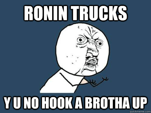 Ronin trucks y u no hook a brotha up  Y U No