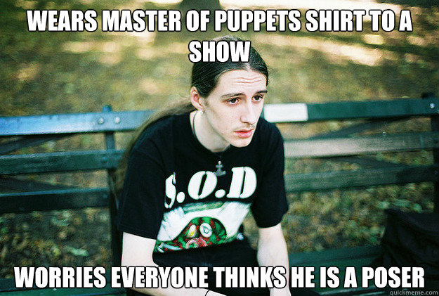 Wears master of puppets shirt to a show worries everyone thinks he is a poser  First World Metal Problems