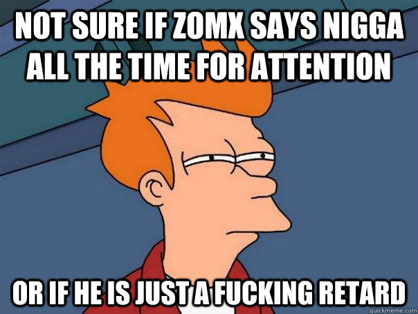 Not sure if zomx says nigga all the time for attention or if he is just a fucking retard - Not sure if zomx says nigga all the time for attention or if he is just a fucking retard  Futurama Fry