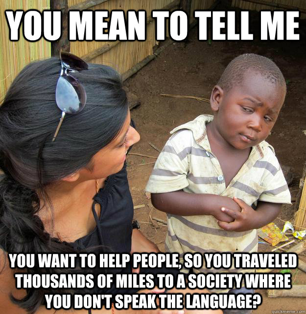 You mean to tell me You want to help people, so you traveled thousands of miles to a society where you don't speak the language? - You mean to tell me You want to help people, so you traveled thousands of miles to a society where you don't speak the language?  Skeptical Third World Child