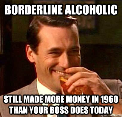 Borderline Alcoholic  Still made more money in 1960 than your Boss does today - Borderline Alcoholic  Still made more money in 1960 than your Boss does today  Don Draper Doesnt Give a Fuck