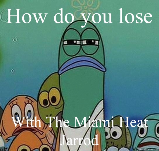 How do you lose  With The Miami Heat Jarrod - How do you lose  With The Miami Heat Jarrod  Serious fish SpongeBob