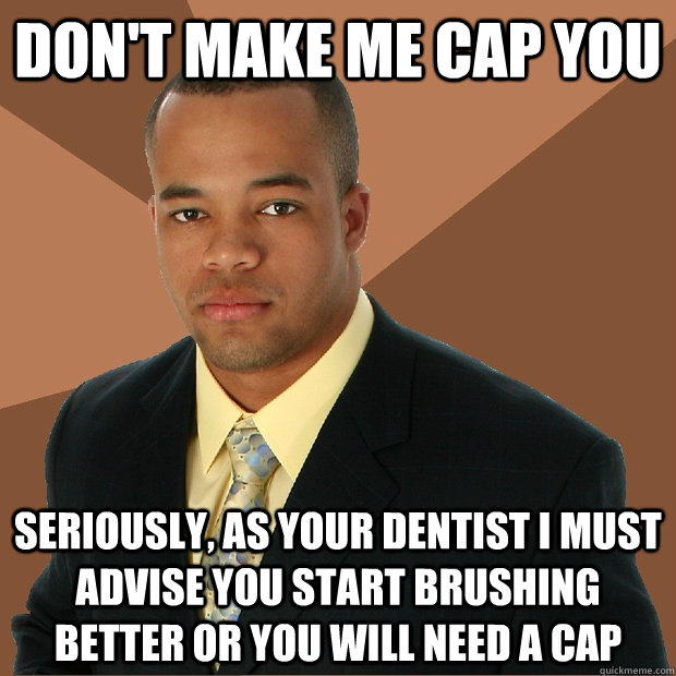 Don't make me cap you seriously, as your dentist i must advise you start brushing better or you will need a cap - Don't make me cap you seriously, as your dentist i must advise you start brushing better or you will need a cap  Successful Black Man