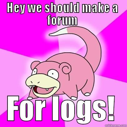 HEY WE SHOULD MAKE A FORUM FOR LOGS! Slowpoke