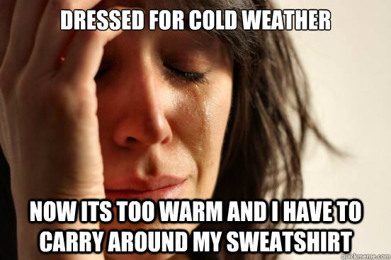 Dressed for cold weather NOw its too warm and i have to carry around my sweatshirt - Dressed for cold weather NOw its too warm and i have to carry around my sweatshirt  First World Problems