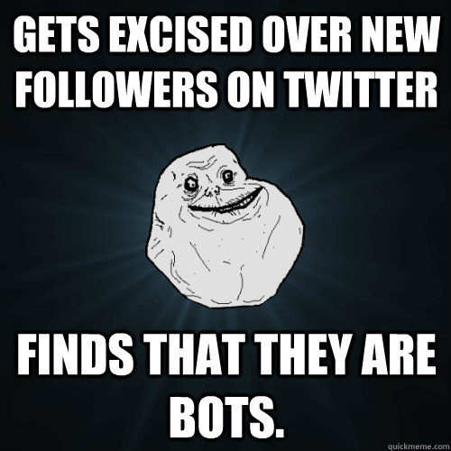 Gets excised over new followers on twitter finds that they are bots.  - Gets excised over new followers on twitter finds that they are bots.   Forever Alone