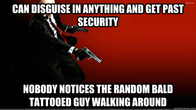 Can disguise in anything and get past security Nobody notices the random bald tattooed guy walking around   Hitman