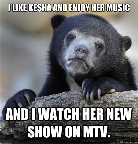 I like KE$HA and enjoy her music and i watch her new show on MTV.  Confession Bear