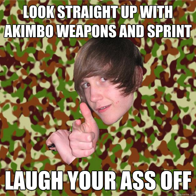 Look straight up with akimbo weapons and sprint LAugh your ass off  COD Kid