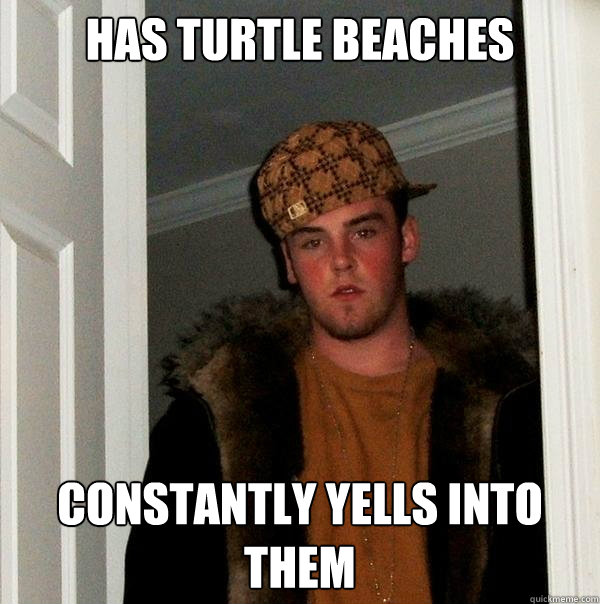 has turtle beaches  constantly yells into them  - has turtle beaches  constantly yells into them   Scumbag Steve