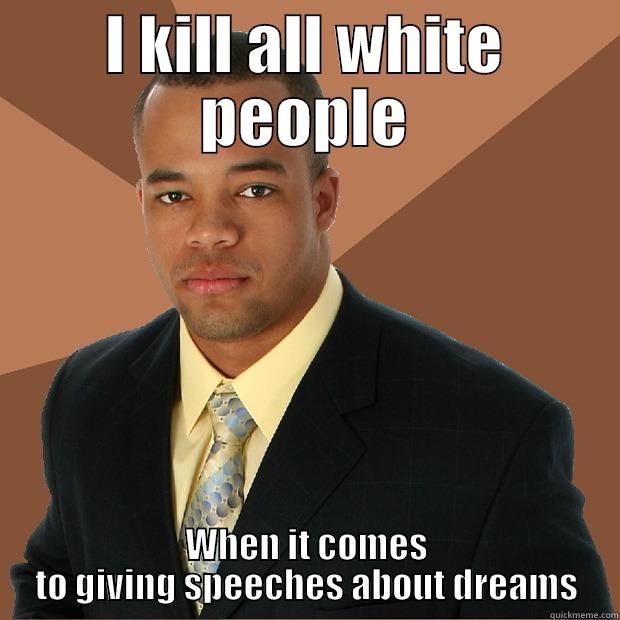 I KILL ALL WHITE PEOPLE WHEN IT COMES TO GIVING SPEECHES ABOUT DREAMS Successful Black Man