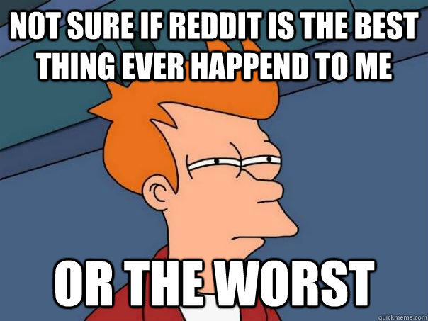 Not sure if Reddit is the best thing ever happend to me Or the worst - Not sure if Reddit is the best thing ever happend to me Or the worst  Futurama Fry