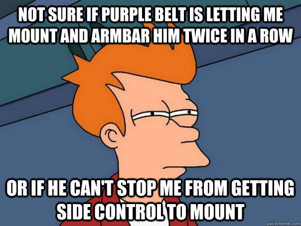 Not sure if Purple Belt is letting me mount and armbar him twice in a row Or if he can't stop me from getting side control to mount  Futurama Fry