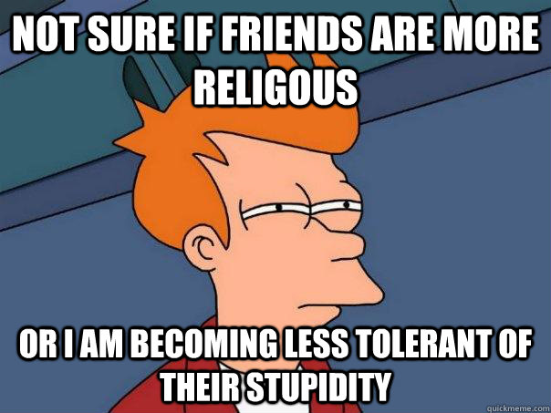 Not sure if friends are more religous Or I am becoming less tolerant of their stupidity  Futurama Fry