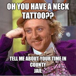 Oh you have a neck tattoo?? Tell me about your time in county
Jail - Oh you have a neck tattoo?? Tell me about your time in county
Jail  Condescending Wonka