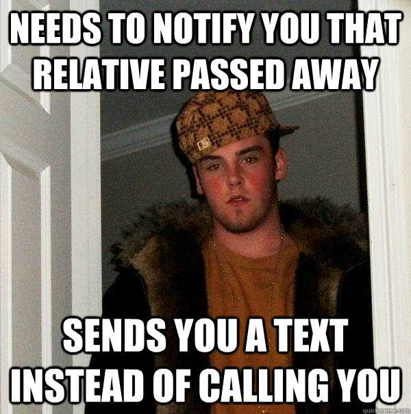 needs to notify you that relative passed away sends you a text instead of calling you - needs to notify you that relative passed away sends you a text instead of calling you  Scumbag Steve