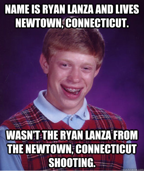 Name is Ryan Lanza and Lives Newtown, Connecticut. Wasn't the Ryan Lanza from the Newtown, Connecticut shooting. - Name is Ryan Lanza and Lives Newtown, Connecticut. Wasn't the Ryan Lanza from the Newtown, Connecticut shooting.  Bad Luck Brian