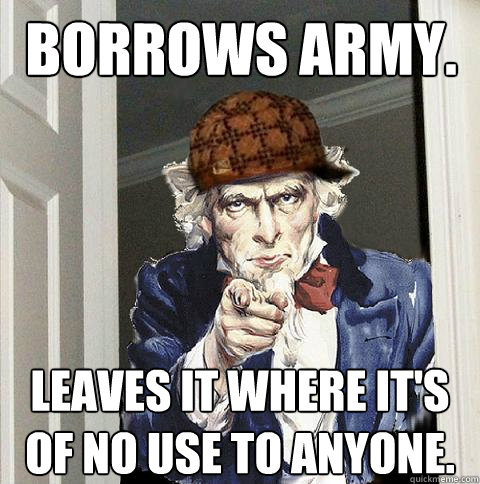 Borrows army. Leaves it where it's of no use to anyone.  Scumbag Uncle Sam