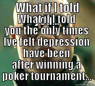  WHAT IF I TOLD YOU... WHAT IF I TOLD YOU THE ONLY TIMES IVE FELT DEPRESSION HAVE BEEN AFTER WINNING A POKER TOURNAMENT... Matrix Morpheus