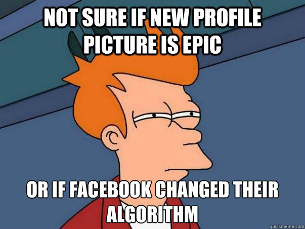 Not sure if new profile picture is epic or if facebook changed their algorithm  - Not sure if new profile picture is epic or if facebook changed their algorithm   Not sure Fry