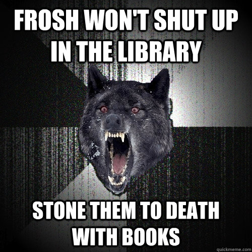 Frosh won't shut up in the library stone them to death      with books   Insanity Wolf