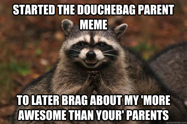 Started the douchebag parent meme to later brag about my 'more awesome than your' parents - Started the douchebag parent meme to later brag about my 'more awesome than your' parents  Evil Plotting Raccoon