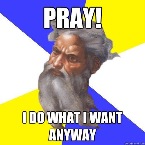 Pray! I do what I want anyway  