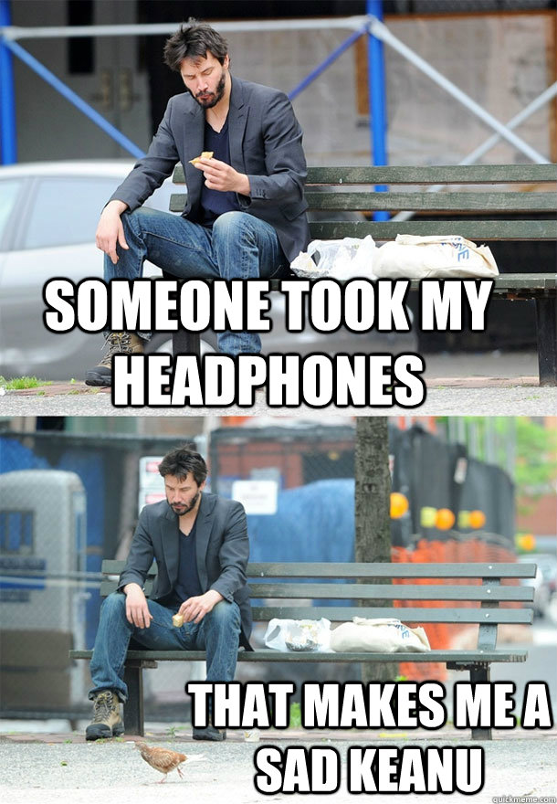 Someone took my Headphones that makes me a sad keanu  Sad Keanu