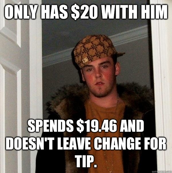 Only has $20 with him Spends $19.46 and doesn't leave change for tip.   Scumbag Steve