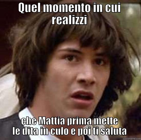 Quel momento in cui realizzi - QUEL MOMENTO IN CUI REALIZZI CHE MATTIA PRIMA METTE LE DITA IN CULO E POI TI SALUTA conspiracy keanu