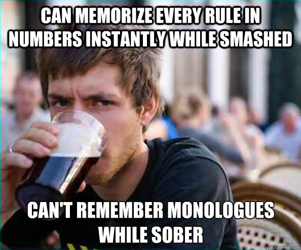 Can memorize every rule in numbers instantly while smashed can't remember monologues while sober  Lazy College Senior