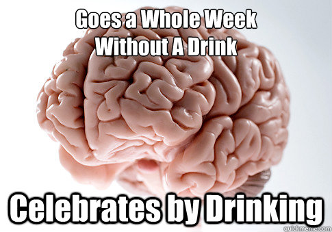 Goes a Whole Week
Without A Drink Celebrates by Drinking  Scumbag Brain