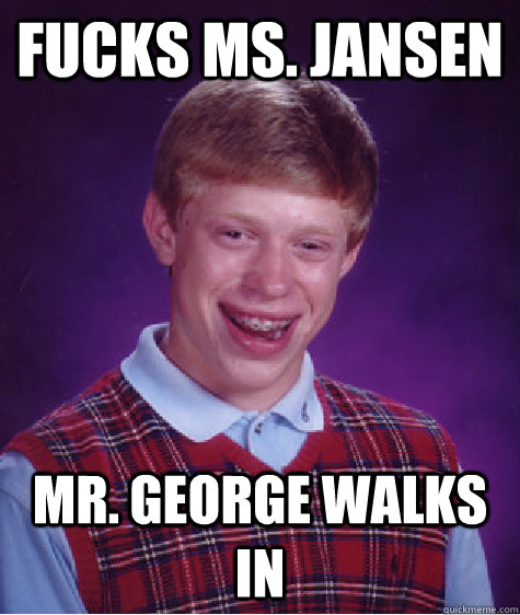 Fucks Ms. Jansen Mr. George walks in   Bad Luck Brian