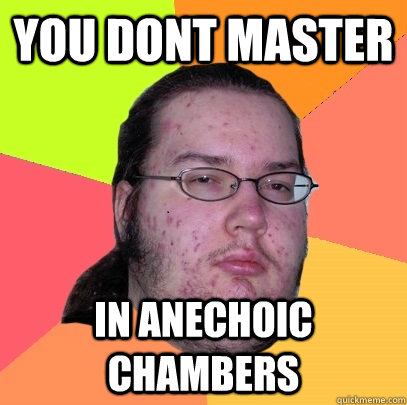 You dont master In anechoic chambers  Butthurt Dweller