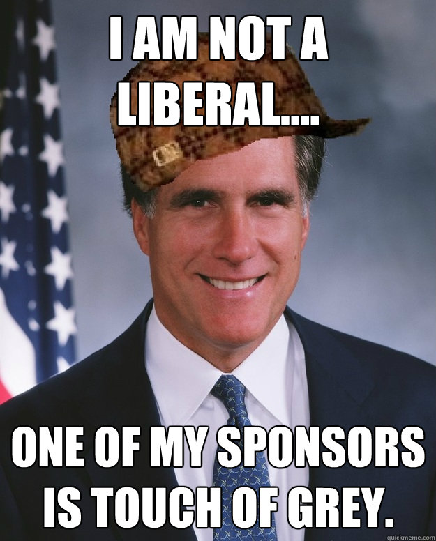 I am NOT a liberal.... One of my sponsors is Touch Of Grey.     Scumbag Romney