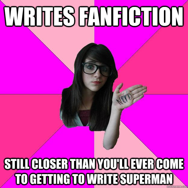 Writes fanfiction Still closer than you'll ever come to getting to write Superman  Idiot Nerd Girl