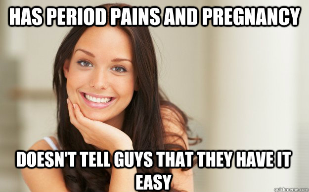 has period pains and pregnancy doesn't tell guys that they have it easy  Good Girl Gina