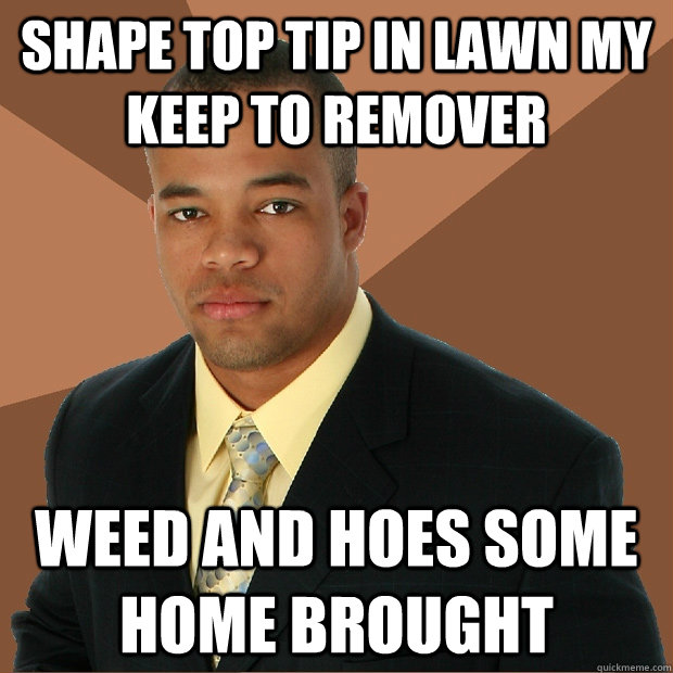 shape top tip in lawn my keep to remover weed and hoes some home brought  Successful Black Man