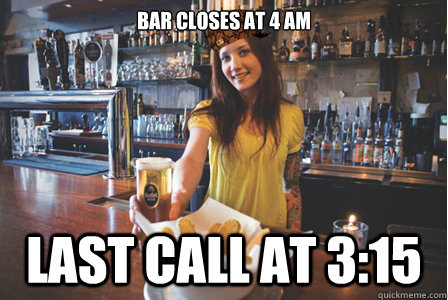 Bar closes at 4 am Last call at 3:15  Scumbag Bartender