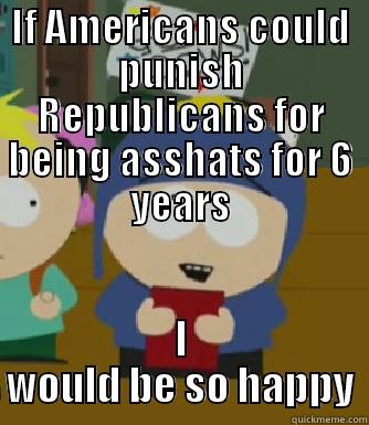 IF AMERICANS COULD PUNISH REPUBLICANS FOR BEING ASSHATS FOR 6 YEARS I WOULD BE SO HAPPY Craig - I would be so happy