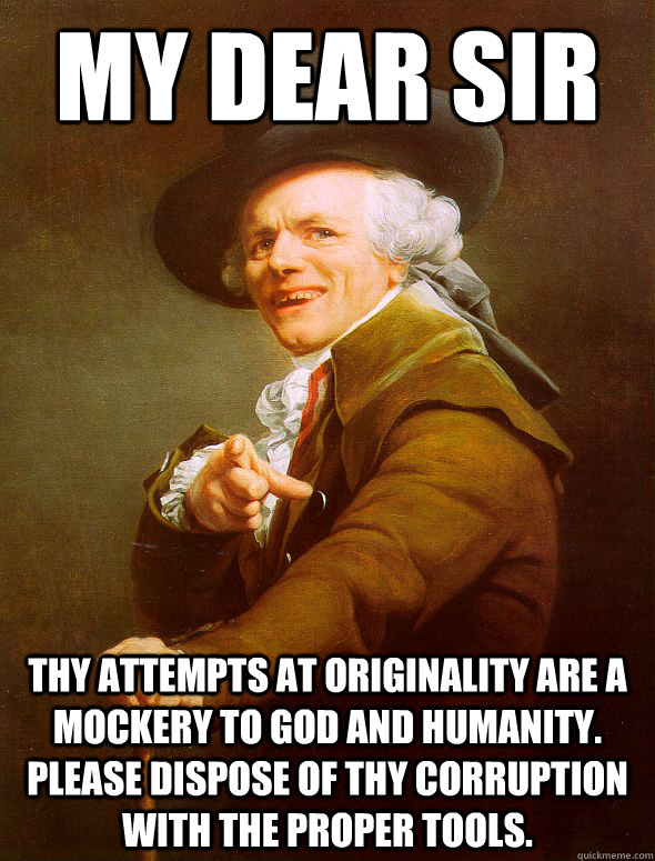 My dear sir Thy attempts at originality are a mockery to God and humanity. Please dispose of thy corruption with the proper tools.  Joseph Ducreux