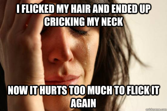 i flicked my hair and ended up cricking my neck now it hurts too much to flick it again  First World Problems