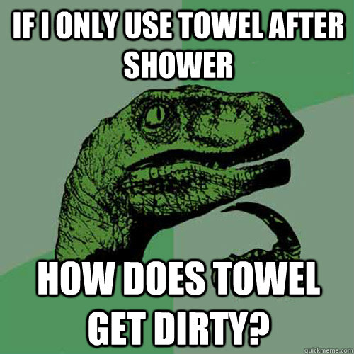 If I only use towel after shower How does towel get dirty?  Philosoraptor