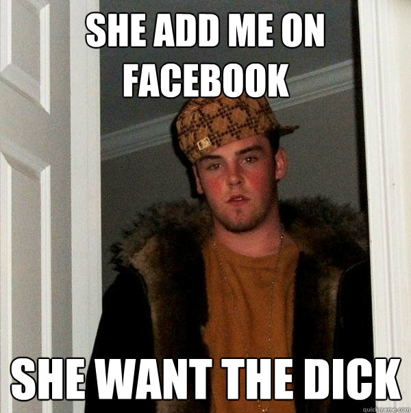 She Add me on facebook She want the dick  Scumbag Steve