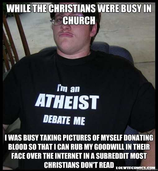 While the christians were busy in church I was busy taking pictures of myself donating blood so that I can rub my goodwill in their face over the internet in a subreddit most christians don't read  Scumbag Atheist