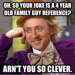 Oh, so your joke is a 4 year old family guy reference? arn't you so clever. - Oh, so your joke is a 4 year old family guy reference? arn't you so clever.  Condescending Wonka