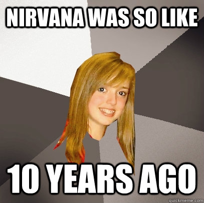 nirvana was so like 10 years ago  Musically Oblivious 8th Grader